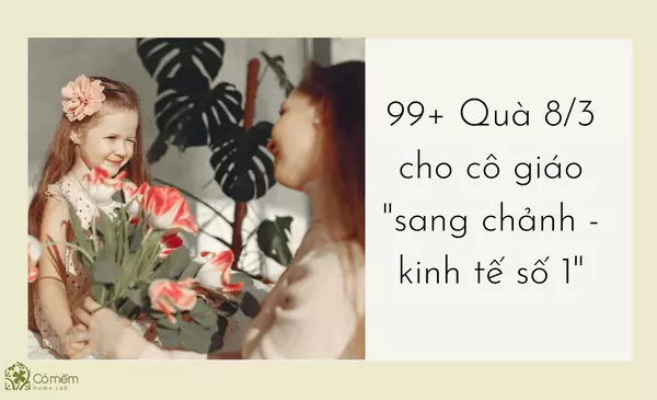 99++Quà 8/3 cho cô giáo "sang chảnh - kinh tế số 1"