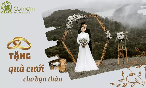 101 Món quà cưới cho bạn thân bá đạo, độc lạ, nhớ mãi